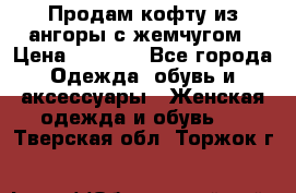 Продам кофту из ангоры с жемчугом › Цена ­ 5 000 - Все города Одежда, обувь и аксессуары » Женская одежда и обувь   . Тверская обл.,Торжок г.